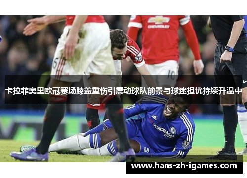 卡拉菲奥里欧冠赛场膝盖重伤引震动球队前景与球迷担忧持续升温中